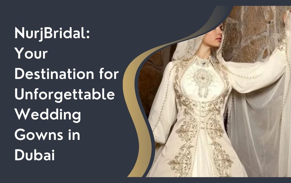 NurjBridal: Your Destination for Unforgettable Wedding Gowns in Dubai